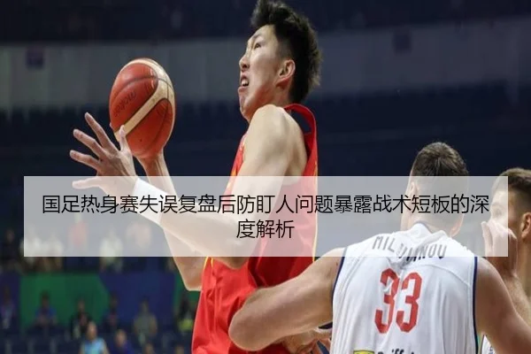 国足热身赛失误复盘后防盯人问题暴露战术短板的深度解析